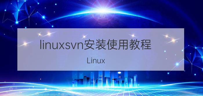 linuxsvn安装使用教程 Linux SVN安装